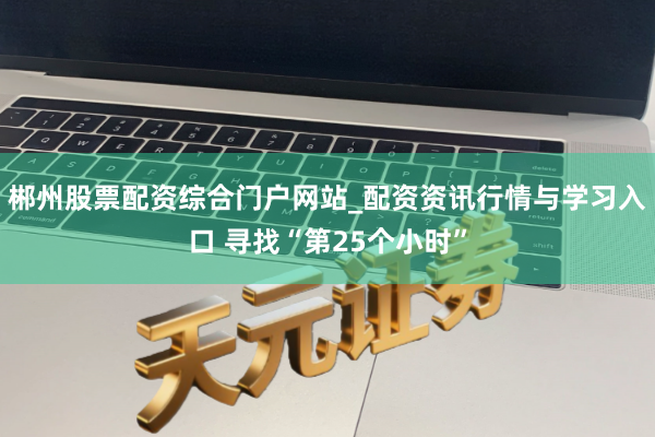 郴州股票配资综合门户网站_配资资讯行情与学习入口 寻找“第25个小时”