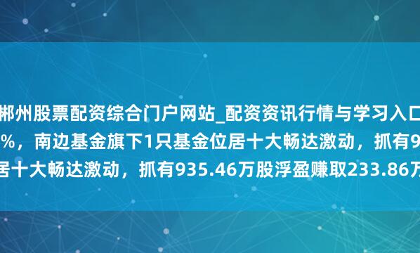 郴州股票配资综合门户网站_配资资讯行情与学习入口 新疆天业股价涨5.03%，南边基金旗下1只基金位居十大畅达激动，抓有935.46万股浮盈赚取233.86万元
