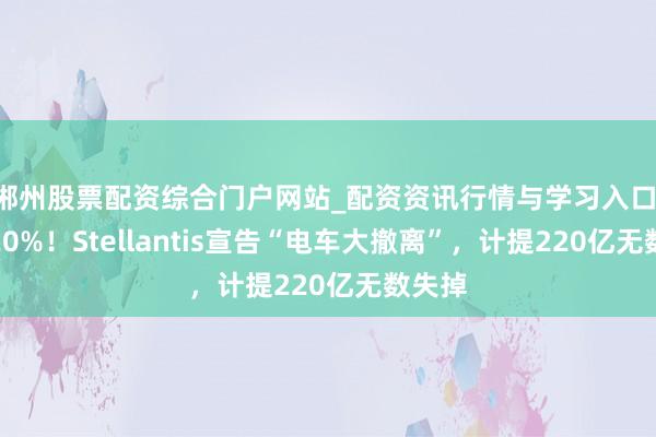 郴州股票配资综合门户网站_配资资讯行情与学习入口 暴跌20%！Stellantis宣告“电车大撤离”，计提220亿无数失掉