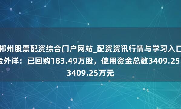 郴州股票配资综合门户网站_配资资讯行情与学习入口 山金外洋：已回购183.49万股，使用资金总数3409.25万元