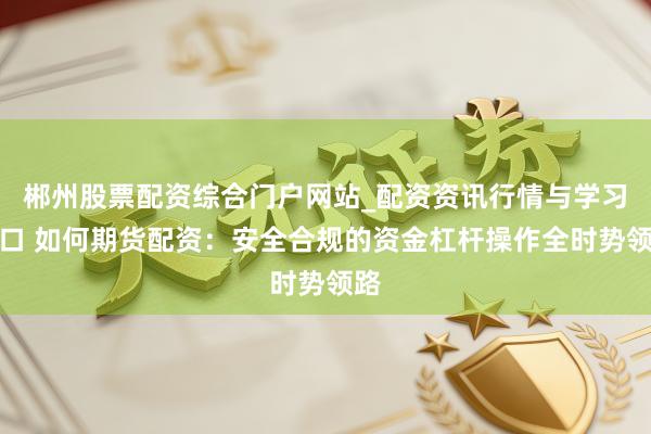 郴州股票配资综合门户网站_配资资讯行情与学习入口 如何期货配资：安全合规的资金杠杆操作全时势领路