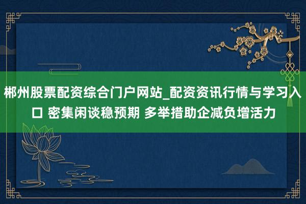 郴州股票配资综合门户网站_配资资讯行情与学习入口 密集闲谈稳预期 多举措助企减负增活力