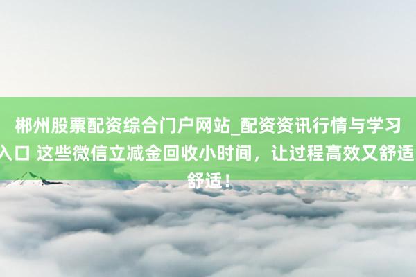 郴州股票配资综合门户网站_配资资讯行情与学习入口 这些微信立减金回收小时间,让过程高效又舒适!