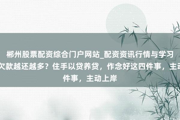 郴州股票配资综合门户网站_配资资讯行情与学习入口 欠款越还越多？住手以贷养贷，作念好这四件事，主动上岸