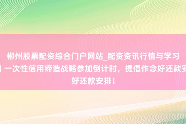 郴州股票配资综合门户网站_配资资讯行情与学习入口 一次性信用缔造战略参加倒计时，提倡作念好还款安排！