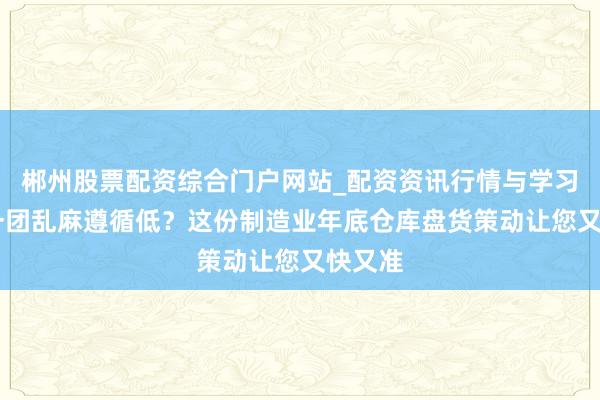 郴州股票配资综合门户网站_配资资讯行情与学习入口 一团乱麻遵循低？这份制造业年底仓库盘货策动让您又快又准