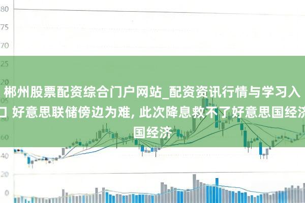 郴州股票配资综合门户网站_配资资讯行情与学习入口 好意思联储傍边为难, 此次降息救不了好意思国经济
