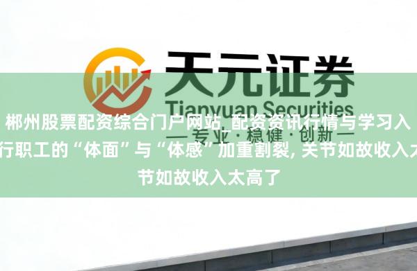 郴州股票配资综合门户网站_配资资讯行情与学习入口 银行职工的“体面”与“体感”加重割裂, 关节如故收入太高了