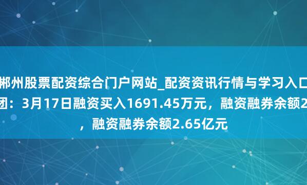 郴州股票配资综合门户网站_配资资讯行情与学习入口 金隅集团：3月17日融资买入1691.45万元，融资融券余额2.65亿元