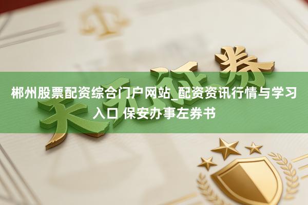 郴州股票配资综合门户网站_配资资讯行情与学习入口 保安办事左券书