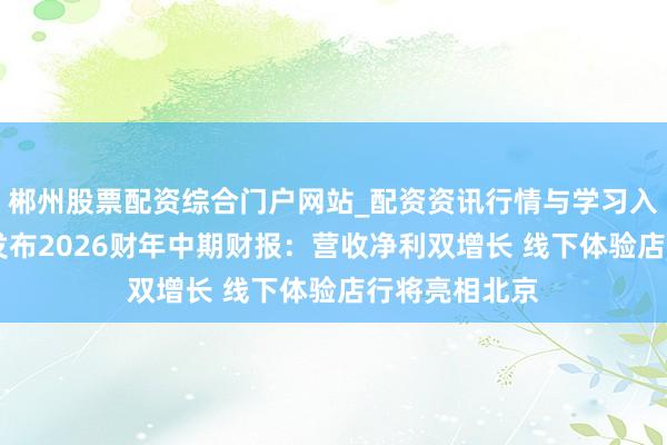 郴州股票配资综合门户网站_配资资讯行情与学习入口 东方甄选发布2026财年中期财报：营收净利双增长 线下体验店行将亮相北京