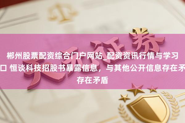 郴州股票配资综合门户网站_配资资讯行情与学习入口 恒谈科技招股书暴露信息,与其他公开信息存在矛盾