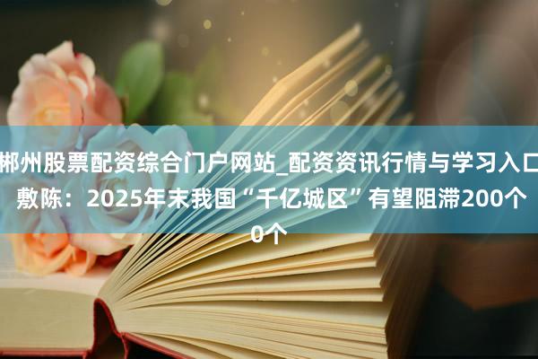 郴州股票配资综合门户网站_配资资讯行情与学习入口 敷陈:2025年末我国“千亿城区”有望阻滞200个