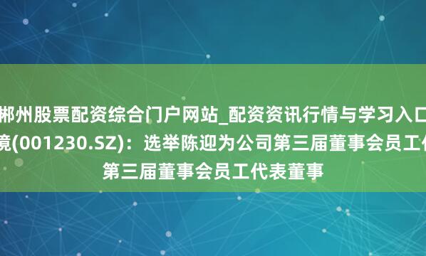 郴州股票配资综合门户网站_配资资讯行情与学习入口 劲旅环境(001230.SZ):选举陈迎为公司第三届董事会员工代表董事