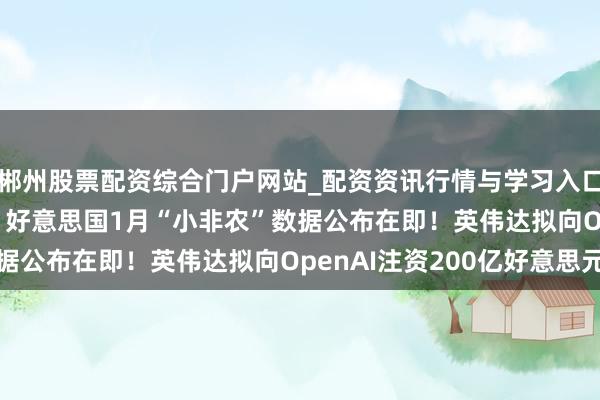 郴州股票配资综合门户网站_配资资讯行情与学习入口 好意思股盘前重心 | 好意思国1月“小非农”数据公布在即!英伟达拟向OpenAI注资200亿好意思元