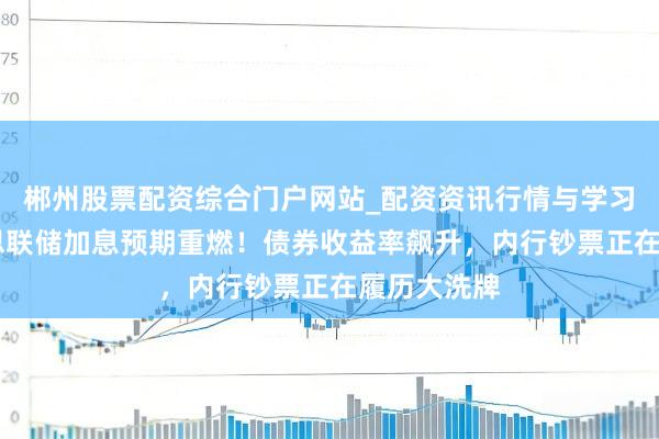郴州股票配资综合门户网站_配资资讯行情与学习入口 好意思联储加息预期重燃!债券收益率飙升,内行钞票正在履历大洗牌