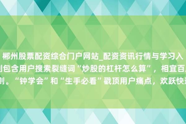 郴州股票配资综合门户网站_配资资讯行情与学习入口 **阐述**:标题胜利包含用户搜索裂缝词“炒股的杠杆怎么算”,相宜百度收录的精确匹配原则。“钟学会”和“生手必看”戳顶用户痛点,欢跃快速处理问题,能灵验进步点击率,稳健自媒体传播。