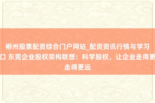 郴州股票配资综合门户网站_配资资讯行情与学习入口 东莞企业股权架构联想:科学股权,让企业走得更远