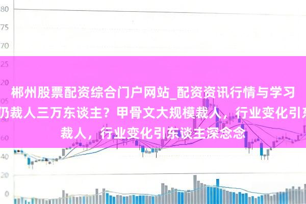 郴州股票配资综合门户网站_配资资讯行情与学习入口 赚95%仍裁人三万东谈主？甲骨文大规模裁人，行业变化引东谈主深念念
