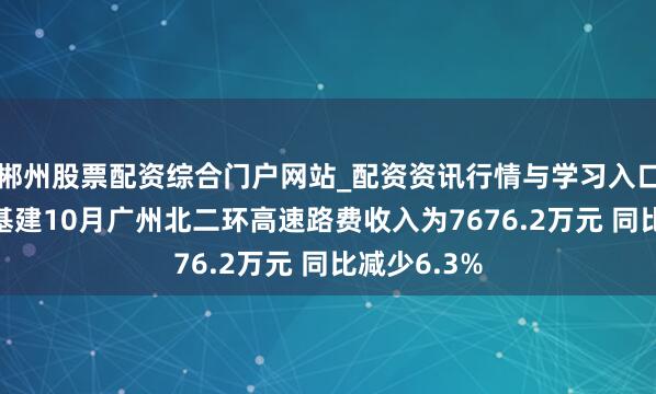 郴州股票配资综合门户网站_配资资讯行情与学习入口 越秀交通基建10月广州北二环高速路费收入为7676.2万元 同比减少6.3%