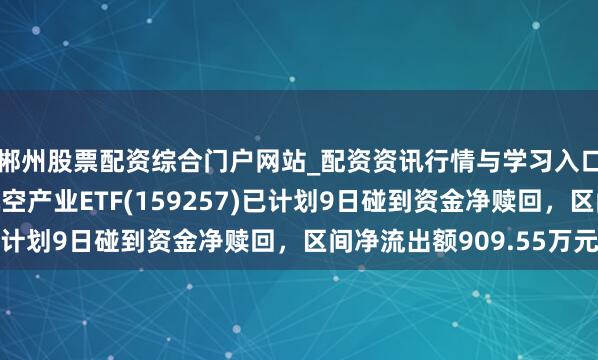 郴州股票配资综合门户网站_配资资讯行情与学习入口 汇添富国证通用航空产业ETF(159257)已计划9日碰到资金净赎回,区间净流出额909.55万元
