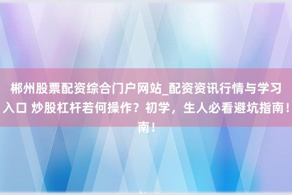 郴州股票配资综合门户网站_配资资讯行情与学习入口 炒股杠杆若何操作?初学,生人必看避坑指南!
