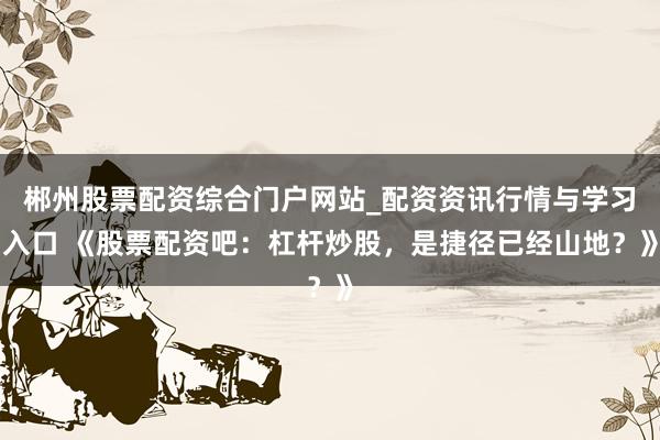 郴州股票配资综合门户网站_配资资讯行情与学习入口 《股票配资吧:杠杆炒股,是捷径已经山地?》