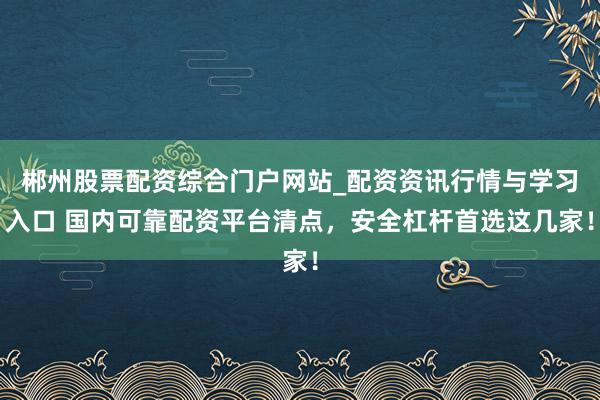 郴州股票配资综合门户网站_配资资讯行情与学习入口 国内可靠配资平台清点，安全杠杆首选这几家！