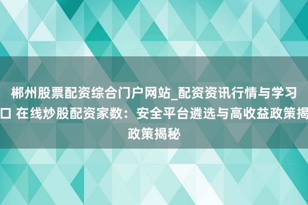 郴州股票配资综合门户网站_配资资讯行情与学习入口 在线炒股配资家数：安全平台遴选与高收益政策揭秘