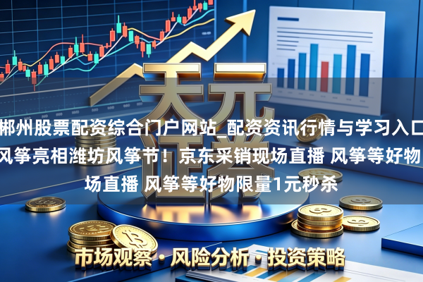 郴州股票配资综合门户网站_配资资讯行情与学习入口 京东JOY IP风筝亮相潍坊风筝节!京东采销现场直播 风筝等好物限量1元秒杀