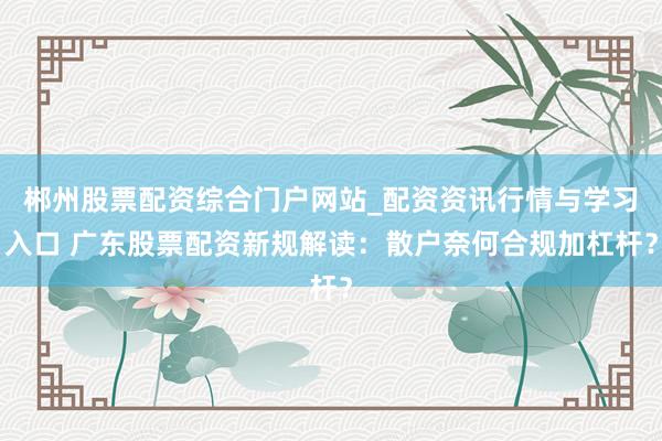 郴州股票配资综合门户网站_配资资讯行情与学习入口 广东股票配资新规解读：散户奈何合规加杠杆？