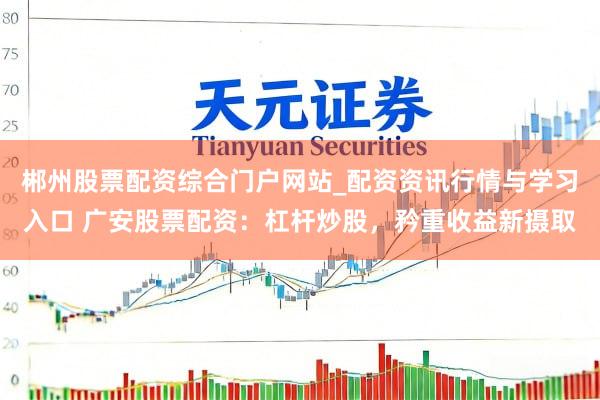 郴州股票配资综合门户网站_配资资讯行情与学习入口 广安股票配资：杠杆炒股，矜重收益新摄取