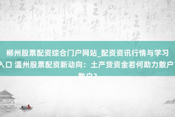 郴州股票配资综合门户网站_配资资讯行情与学习入口 温州股票配资新动向：土产货资金若何助力散户？