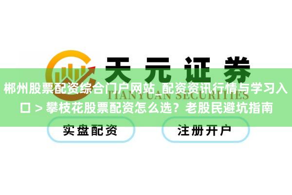 郴州股票配资综合门户网站_配资资讯行情与学习入口 > 攀枝花股票配资怎么选？老股民避坑指南