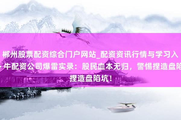 郴州股票配资综合门户网站_配资资讯行情与学习入口 > 牛配资公司爆雷实录：股民血本无归，警惕捏造盘陷坑！