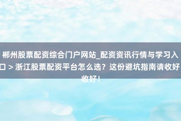 郴州股票配资综合门户网站_配资资讯行情与学习入口 > 浙江股票配资平台怎么选？这份避坑指南请收好！