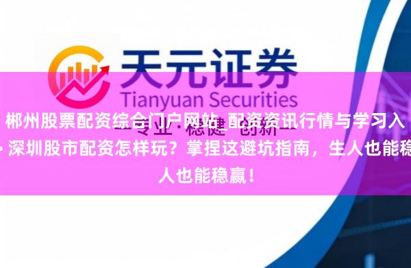郴州股票配资综合门户网站_配资资讯行情与学习入口 > 深圳股市配资怎样玩？掌捏这避坑指南，生人也能稳赢！