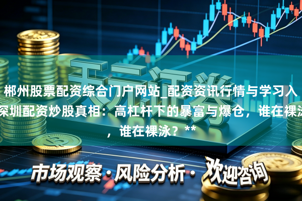郴州股票配资综合门户网站_配资资讯行情与学习入口 **深圳配资炒股真相：高杠杆下的暴富与爆仓，谁在裸泳？**