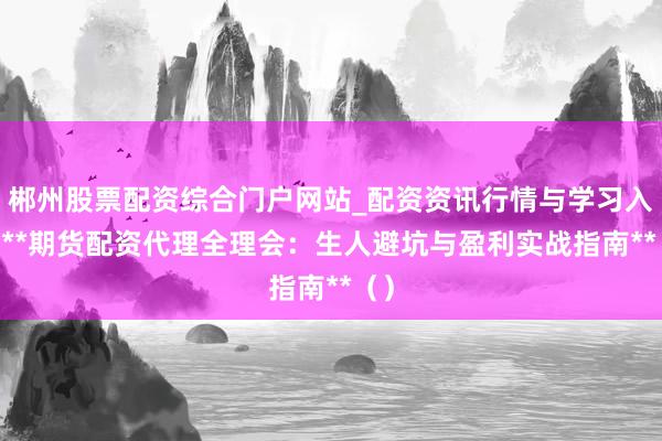 郴州股票配资综合门户网站_配资资讯行情与学习入口 **期货配资代理全理会：生人避坑与盈利实战指南**（）