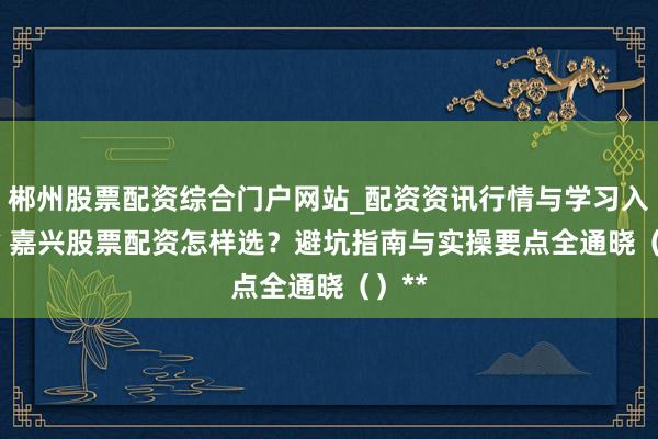 郴州股票配资综合门户网站_配资资讯行情与学习入口 ** 嘉兴股票配资怎样选？避坑指南与实操要点全通晓（）**