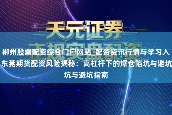 郴州股票配资综合门户网站_配资资讯行情与学习入口 > 东莞期货配资风险揭秘：高杠杆下的爆仓陷坑与避坑指南
