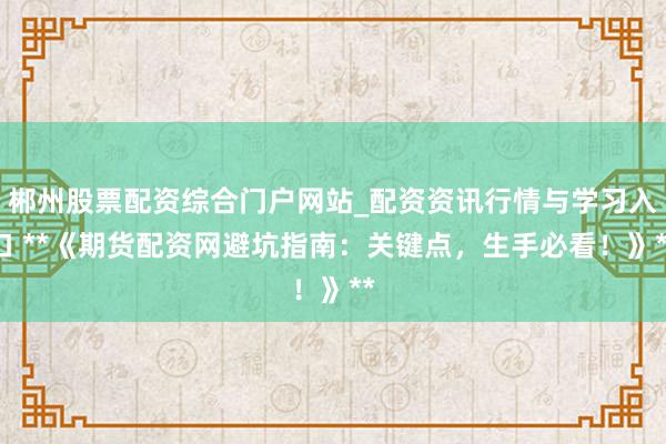 郴州股票配资综合门户网站_配资资讯行情与学习入口 **《期货配资网避坑指南：关键点，生手必看！》**