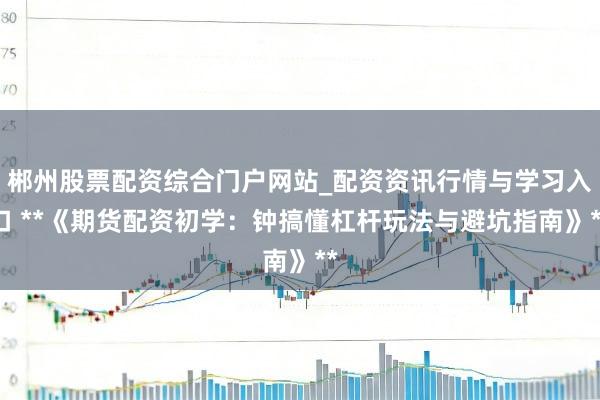 郴州股票配资综合门户网站_配资资讯行情与学习入口 **《期货配资初学：钟搞懂杠杆玩法与避坑指南》**