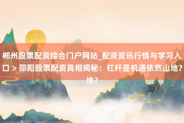 郴州股票配资综合门户网站_配资资讯行情与学习入口 > 邵阳股票配资真相揭秘：杠杆是机遇依然山地？