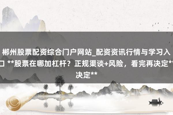 郴州股票配资综合门户网站_配资资讯行情与学习入口 **股票在哪加杠杆？正规渠谈+风险，看完再决定**