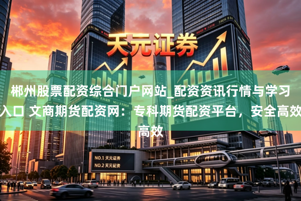 郴州股票配资综合门户网站_配资资讯行情与学习入口 文商期货配资网：专科期货配资平台，安全高效