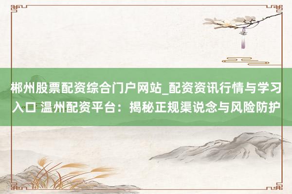 郴州股票配资综合门户网站_配资资讯行情与学习入口 温州配资平台：揭秘正规渠说念与风险防护