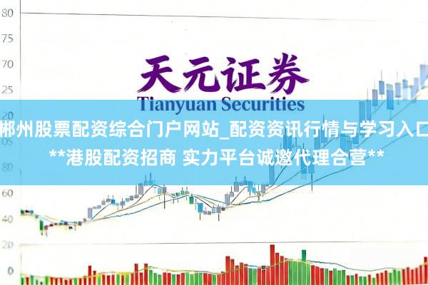 郴州股票配资综合门户网站_配资资讯行情与学习入口 **港股配资招商 实力平台诚邀代理合营**