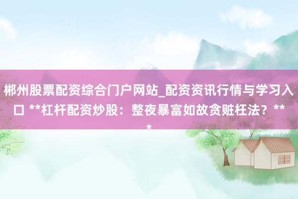 郴州股票配资综合门户网站_配资资讯行情与学习入口 **杠杆配资炒股：整夜暴富如故贪赃枉法？**