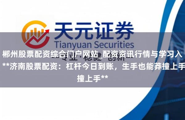 郴州股票配资综合门户网站_配资资讯行情与学习入口 **济南股票配资：杠杆今日到账，生手也能莽撞上手**